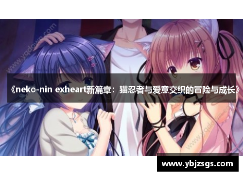 《neko-nin exheart新篇章：猫忍者与爱意交织的冒险与成长》